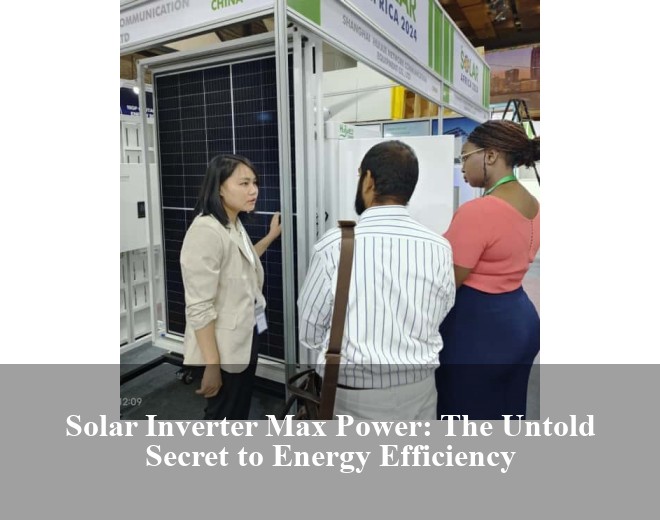 Solar Inverter Max Power: The Untold Secret to Energy Efficiency